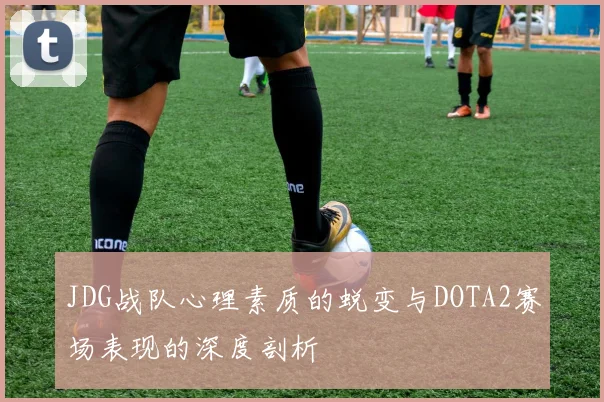 JDG战队心理素质的蜕变与DOTA2赛场表现的深度剖析