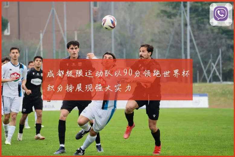 成都极限运动队以90分领跑世界杯积分榜展现强大实力