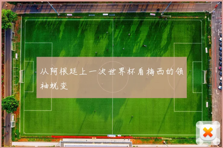 从阿根廷上一次世界杯看梅西的领袖蜕变