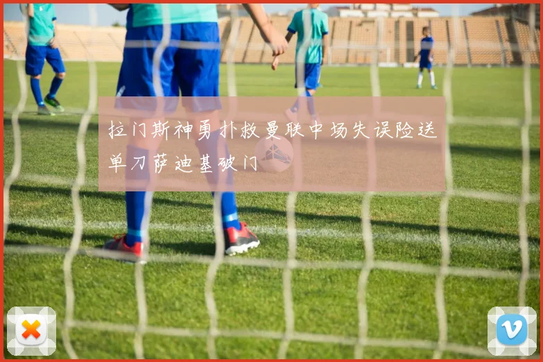 拉门斯神勇扑救曼联中场失误险送单刀萨迪基破门