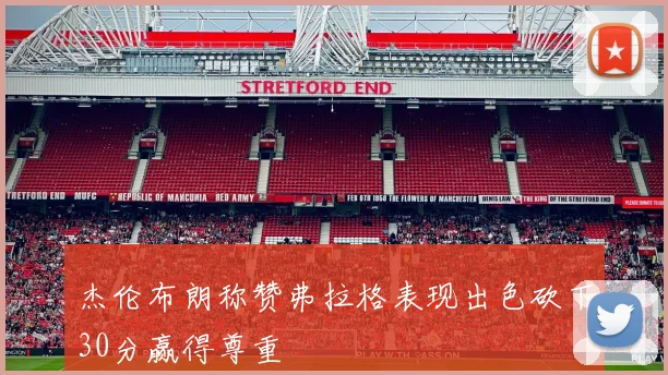 杰伦布朗称赞弗拉格表现出色砍下30分赢得尊重