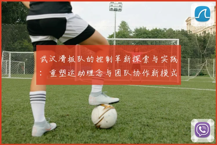 武汉滑板队的控制革新探索与实践：重塑运动理念与团队协作新模式