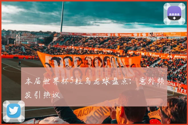 本届世界杯5粒乌龙球盘点：意外频发引热议