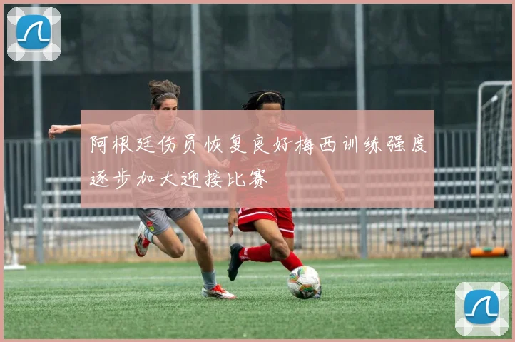 阿根廷伤员恢复良好梅西训练强度逐步加大迎接比赛