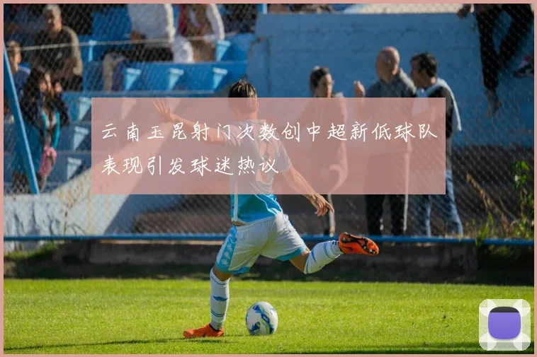 云南玉昆射门次数创中超新低球队表现引发球迷热议