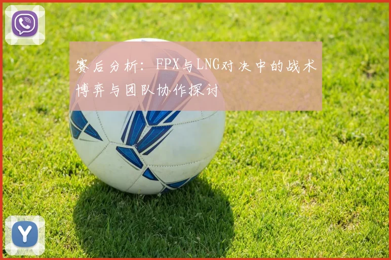赛后分析：FPX与LNG对决中的战术博弈与团队协作探讨
