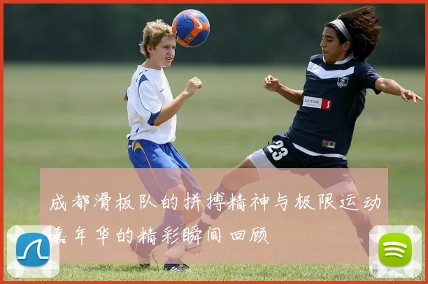 成都滑板队的拼搏精神与极限运动嘉年华的精彩瞬间回顾