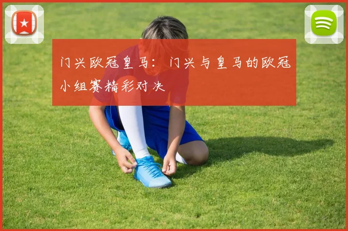 门兴欧冠皇马：门兴与皇马的欧冠小组赛精彩对决