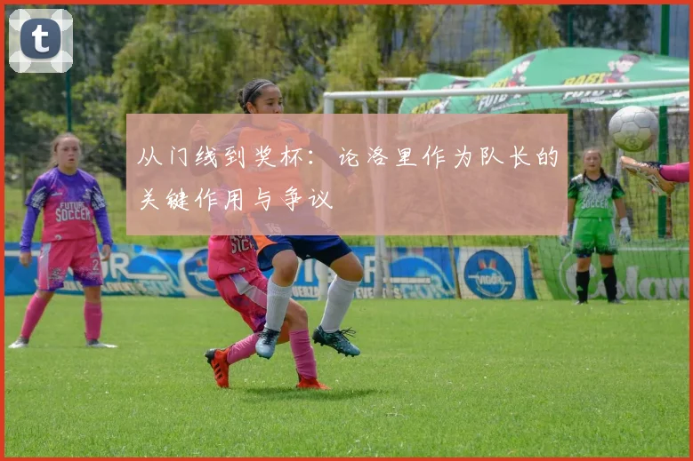 从门线到奖杯：论洛里作为队长的关键作用与争议