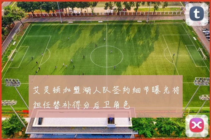 艾灵顿加盟湖人队签约细节曝光将担任替补得分后卫角色