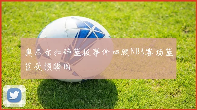 奥尼尔扣碎篮板事件回顾NBA赛场篮筐受损瞬间