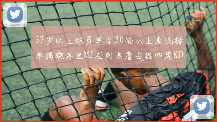 37岁以上球员单季30场以上表现榜单揭晓库里MJ在列老詹占据四席KD今年能否登顶